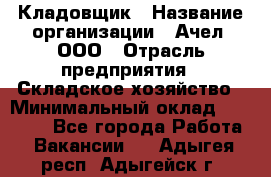 Кладовщик › Название организации ­ Ачел, ООО › Отрасль предприятия ­ Складское хозяйство › Минимальный оклад ­ 20 000 - Все города Работа » Вакансии   . Адыгея респ.,Адыгейск г.